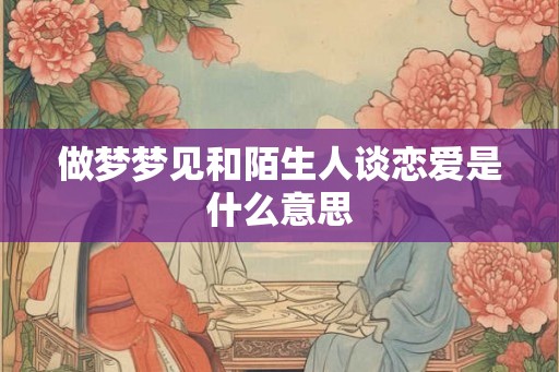 做梦梦见和陌生人谈恋爱是什么意思