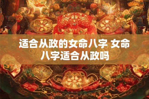 适合从政的女命八字 女命八字适合从政吗