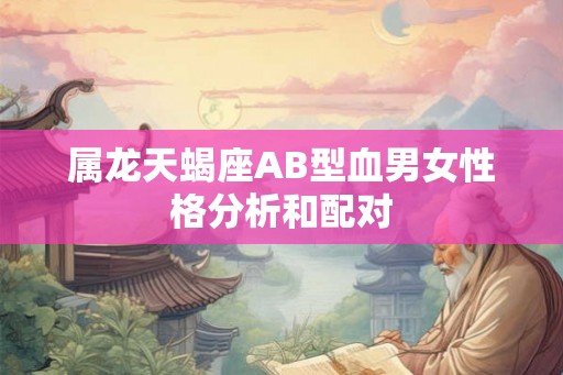 属龙天蝎座AB型血男女性格分析和配对 属龙天蝎座AB型血男女性格分析和配对