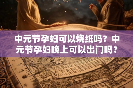 中元节孕妇可以烧纸吗？中元节孕妇晚上可以出门吗？