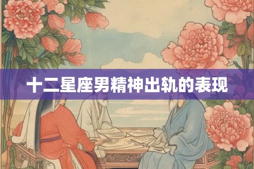十二星座男精神出轨的表现