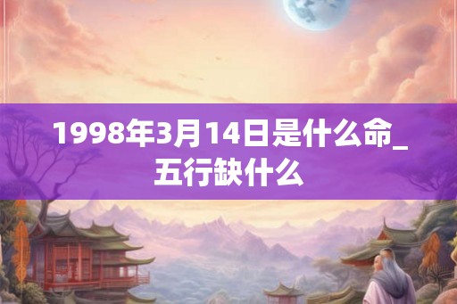 1998年3月14日是什么命_五行缺什么