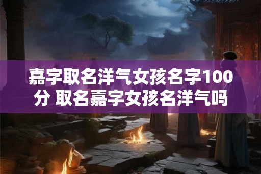 嘉字取名洋气女孩名字100分 取名嘉字女孩名洋气吗
