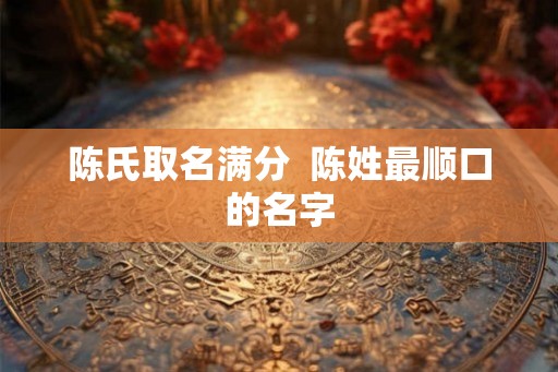 陈氏取名满分  陈姓最顺口的名字