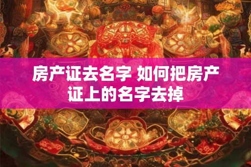 房产证去名字 如何把房产证上的名字去掉