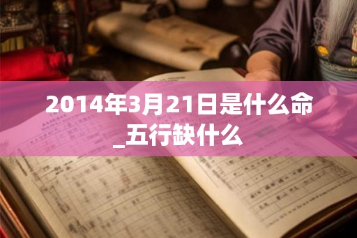 2014年3月21日是什么命_五行缺什么