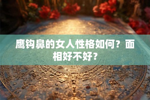 鹰钩鼻的女人性格如何？面相好不好？