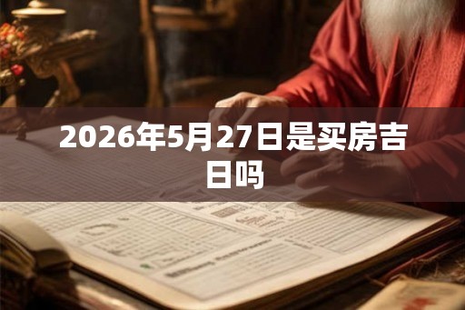 2026年5月27日是买房吉日吗