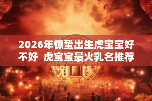 2026年惊蛰出生虎宝宝好不好  虎宝宝最火乳名推荐