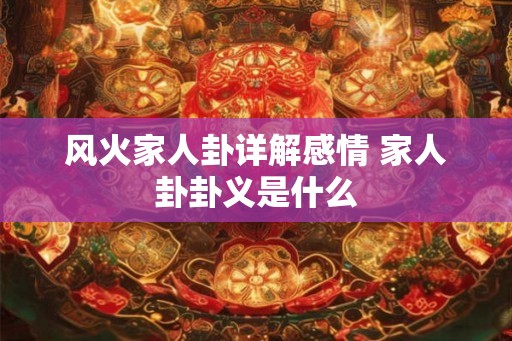 风火家人卦详解感情 家人卦卦义是什么 风火家人卦详解感情 家人卦卦义是什么