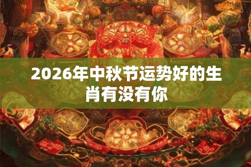 2026年中秋节运势好的生肖有没有你