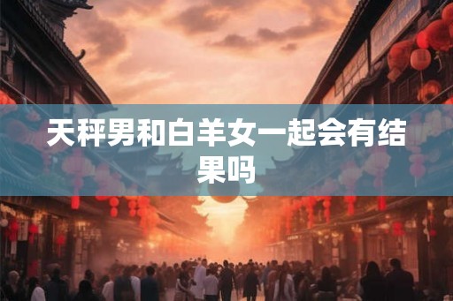 天秤男和白羊女一起会有结果吗 天秤男和白羊女一起会有结果吗