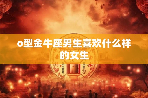 o型金牛座男生喜欢什么样的女生