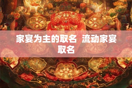 家宴为主的取名  流动家宴取名