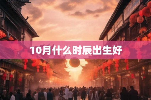 10月什么时辰出生好 10月什么时辰出生好