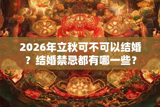 2026年立秋可不可以结婚?结婚禁忌都有哪一些? 2026年立秋可不可以结婚?结婚禁忌都有哪一些?