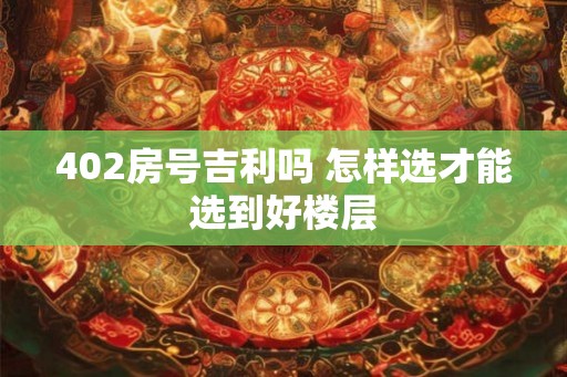 402房号吉利吗 怎样选才能选到好楼层
