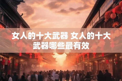 女人的十大武器 女人的十大武器哪些最有效