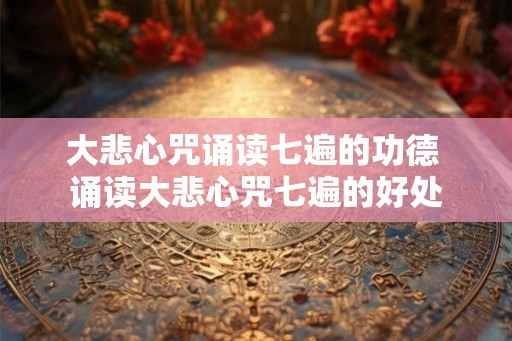 大悲心咒诵读七遍的功德 诵读大悲心咒七遍的好处