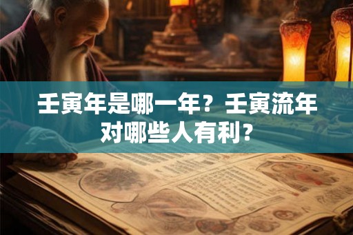 壬寅年是哪一年？壬寅流年对哪些人有利？