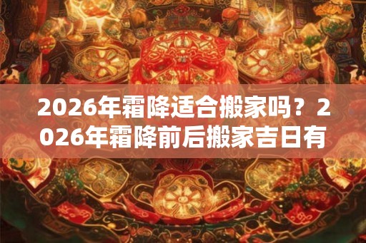 2026年霜降适合搬家吗？2026年霜降前后搬家吉日有哪些？