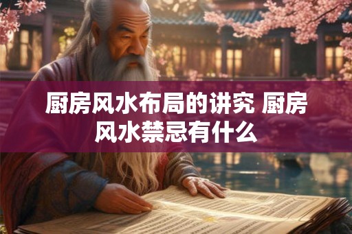 厨房风水布局的讲究 厨房风水禁忌有什么 厨房风水布局的讲究 厨房风水禁忌有什么
