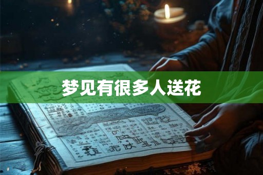 梦见有很多人送花