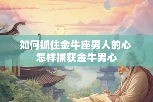 如何抓住金牛座男人的心 怎样捕获金牛男心