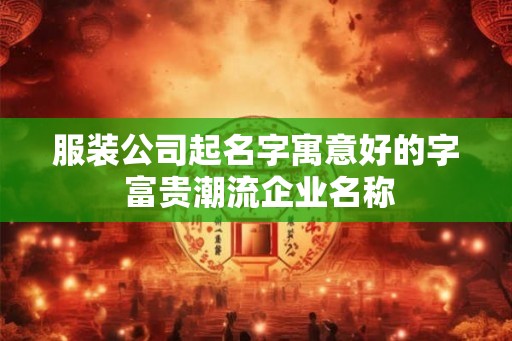 服装公司起名字寓意好的字 富贵潮流企业名称 服装公司起名字寓意好的字 富贵潮流企业名称