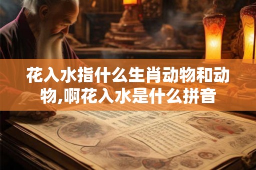 花入水指什么生肖动物和动物,啊花入水是什么拼音