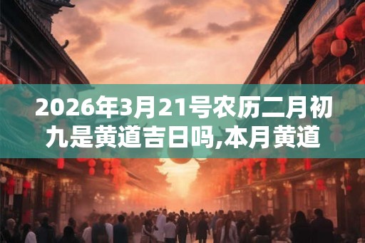2026年3月21号农历二月初九是黄道吉日吗,本月黄道吉日有几天
