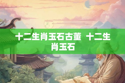 十二生肖玉石古董  十二生肖玉石