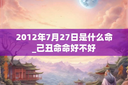2012年7月27日是什么命_己丑命命好不好 2012年7月27日是什么命_己丑命命好不好