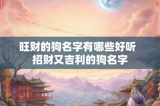 旺财的狗名字有哪些好听  招财又吉利的狗名字