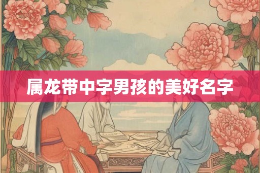 属龙带中字男孩的美好名字 属龙带中字男孩的美好名字