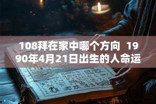 108拜在家中哪个方向  1990年4月21日出生的人命运