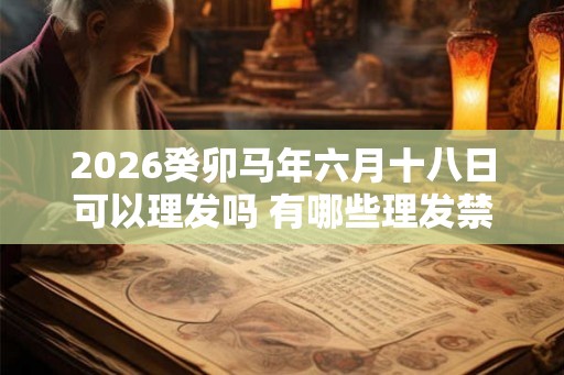 2026癸卯马年六月十八日可以理发吗 有哪些理发禁忌