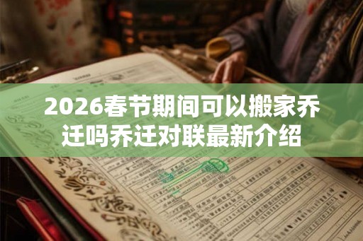 2026春节期间可以搬家乔迁吗乔迁对联最新介绍