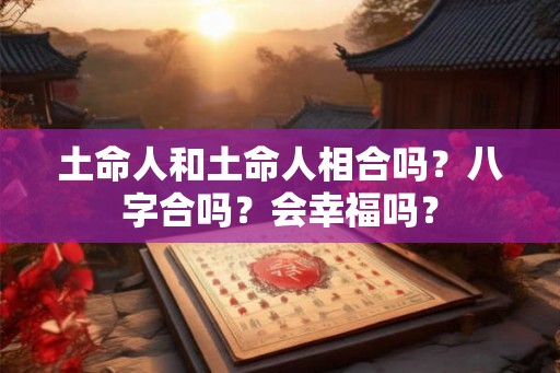土命人和土命人相合吗？八字合吗？会幸福吗？