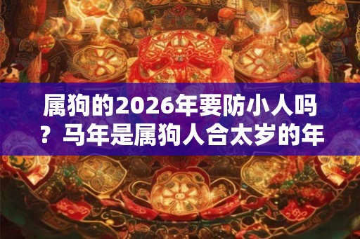 属狗的2026年要防小人吗？马年是属狗人合太岁的年份吗