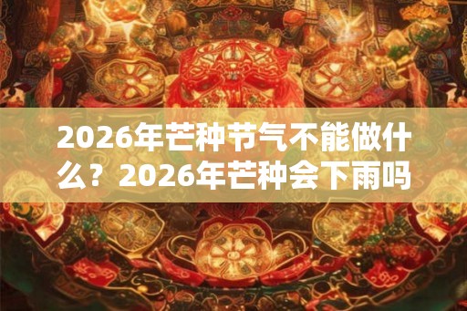 2026年芒种节气不能做什么？2026年芒种会下雨吗？