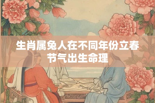 生肖属兔人在不同年份立春节气出生命理