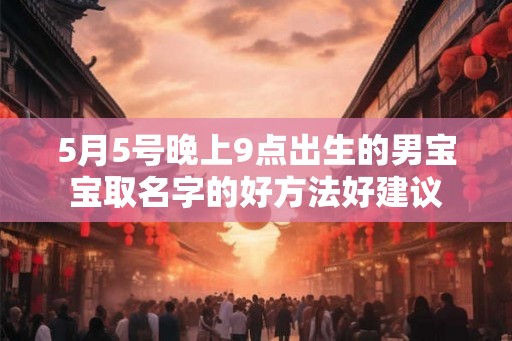 5月5号晚上9点出生的男宝宝取名字的好方法好建议
