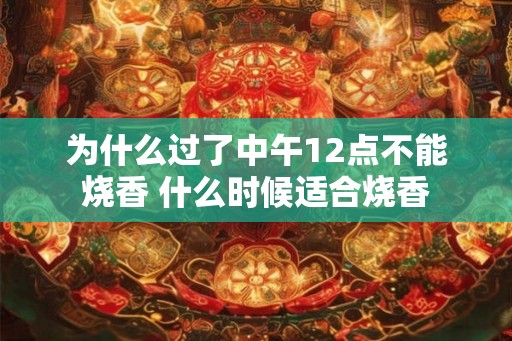 为什么过了中午12点不能烧香 什么时候适合烧香 为什么过了中午12点不能烧香 什么时候适合烧香