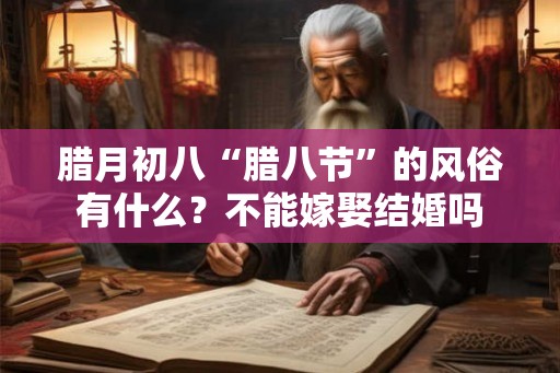 腊月初八“腊八节”的风俗有什么？不能嫁娶结婚吗