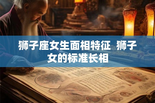 狮子座女生面相特征  狮子女的标准长相