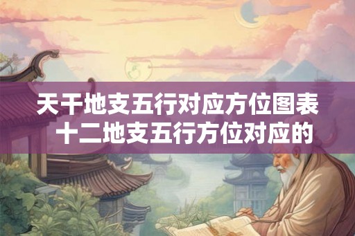 天干地支五行对应方位图表  十二地支五行方位对应的方向