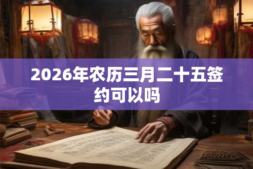2026年农历三月二十五签约可以吗 2026年农历三月二十五签约可以吗