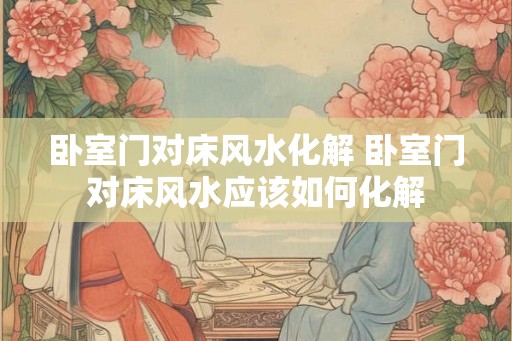 卧室门对床风水化解 卧室门对床风水应该如何化解