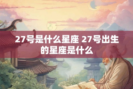 27号是什么星座 27号出生的星座是什么